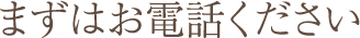 まずはお電話ください