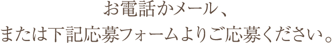 お電話かメール、または下記応募フォームよりご応募ください。